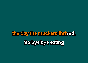 the day the muckers thrived.

So bye bye eating