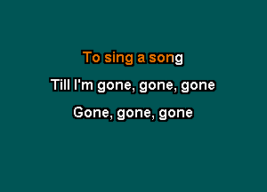 To sing a song

Till I'm gone, gone, gone

Gone, gone, gone