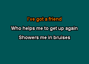 I've got a friend

Who helps me to get up again

Showers me in bruises