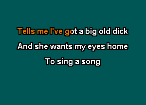 Tells me I've got a big old dick

And she wants my eyes home

To sing a song