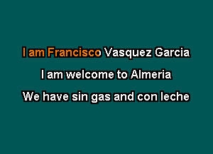 I am Francisco Vasquez Garcia

I am welcome to Almeria

We have sin gas and con leche