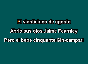 El vienticinco de agosto

Abrio sus ojos Jaime Fearnley

Pero el bebe cinquante Gin-campari