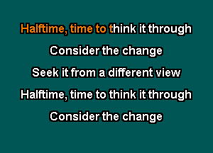 Halftime, time to think it through
Consider the change
Seek it from a different view
Halftime, time to think it through

Consider the change