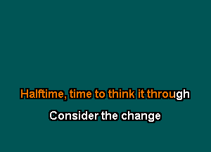 Halftime, time to think it through

Considerthe change