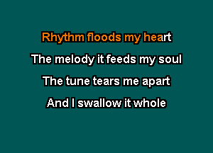 Rhythm floods my heart

The melody it feeds my soul

The tune tears me apart

And I swallow it whole