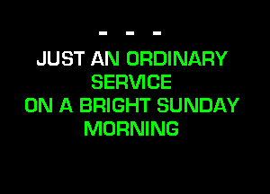 JUST AN ORDINARY
SERVICE

ON A BRIGHT SUNDAY
MORNING