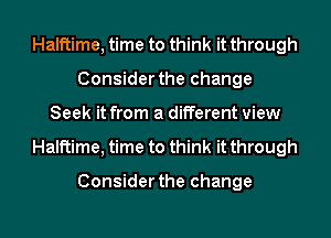 Halftime, time to think it through
Consider the change
Seek it from a different view
Halftime, time to think it through

Consider the change