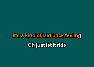 It's a kind oflaid back feeling
Oh just let it ride