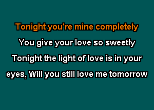 Tonight you're mine completely
You give your love so sweetly
Tonight the light of love is in your

eyes, Will you still love me tomorrow