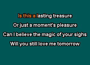 Is this a lasting treasure
Orjust a moment's pleasure
Can I believe the magic ofyour sighs

Will you still love me tomorrow