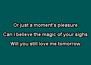 Orjust a moment's pleasure

Can I believe the magic of your sighs

Will you still love me tomorrow