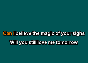 Can I believe the magic of your sighs

Will you still love me tomorrow