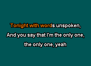 Tonight with words unspoken,

And you say that I'm the only one,

the only one, yeah