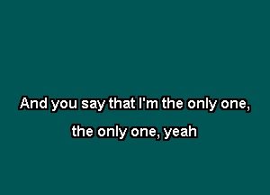 And you say that I'm the only one,

the only one, yeah