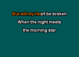 But will my heart be broken
When the night meets

the morning star