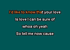 I'd like to know that your love

ls love I can be sure of
whoa oh yeah

So tell me now cause