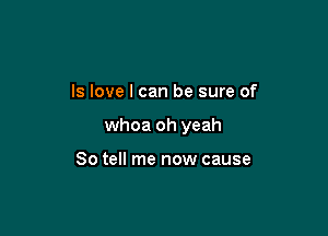 ls love I can be sure of

whoa oh yeah

So tell me now cause