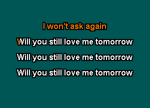 I won't ask again

Will you still love me tomorrow

Will you still love me tomorrow

Will you still love me tomorrow