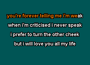 you're forever telling me i'm weak
when i'm criticised i never speak
i prefer to turn the other cheek

but i will love you all my life