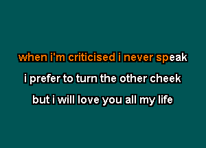 when i'm criticised i never speak

i prefer to turn the other cheek

but i will love you all my life