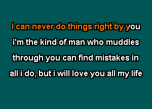 I can never do things right by you
i'm the kind of man who muddles
through you can find mistakes in

all i do, but i will love you all my life