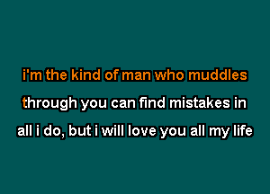 i'm the kind of man who muddles

through you can fund mistakes in

all i do, but i will love you all my life