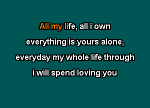 All my life, all i own

everything is yours alone,

everyday my whole life through

iwill spend loving you