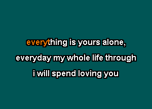 everything is yours alone,

everyday my whole life through

iwill spend loving you