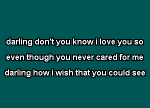 darling don't you know i love you so
even though you never cared for me

darling how i wish that you could see