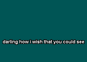 darling how i wish that you could see