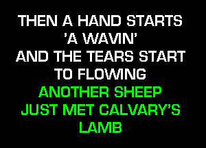 THEN A HAND STARTS
'A WAVIM
AND THE TEARS START
T0 FLOINING
ANOTHER SHEEP
JUST MET CALVARY'S
LAMB