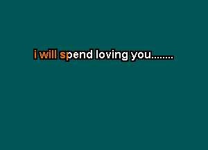 i will spend loving you ........