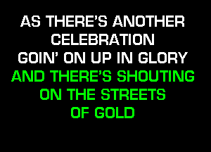 AS THERE'S ANOTHER
CELEBRATION
GOIN' 0N UP IN GLORY
AND THERE'S SHOUTING
ON THE STREETS
OF GOLD