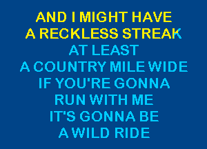 AND I MIGHT HAVE
A RECKLESS STREAK
AT LEAST
ACOUNTRY MILEWIDE
IFYOU'RE GONNA
RUN WITH ME
IT'S GONNA BE
AWILD RIDE