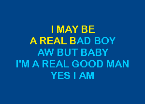 I MAY BE
A REAL BAD BOY

AW BUT BABY
I'M A REAL GOOD MAN
YES I AM