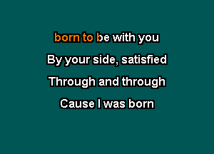 born to be with you

By your side, satisfied

Through and through

Cause I was born