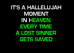 IT'S A HALLELUJAH
MOMENT
IN HEAVEN

EVERY TIME
A LOST SINNER
GETS SAVED