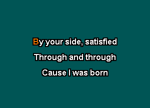 By your side, satisfied

Through and through

Cause I was born