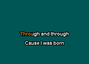 Through and through

Cause lwas born