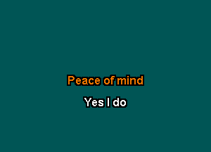 Peace of mind
Yes I do