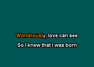 Wondrously, love can see

So I knew that l was born