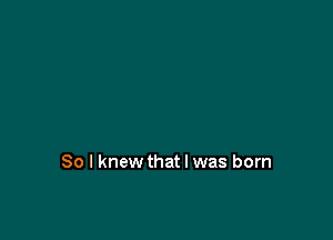 So I knew that l was born