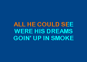 ALL HE COULD SEE
WERE HIS DREAMS
GOIN' UP IN SMOKE

g