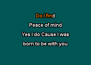 Do I fund
Peace of mind

Yes I do Cause I was

born to be with you