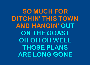 SO MUCH FOR
DITCHIN'THIS TOWN
AND HANGIN' OUT
ON THECOAST
OH OH OH WELL

THOSE PLANS
ARE LONG GONE