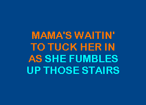 MAMA'S WAITIN'
TO TUCK HER IN

AS SHE FUMBLES
UP THOSE STAIRS