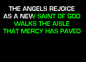 THE ANGELS REJOICE
AS A NEW SAINT OF GOD
WALKS THE AISLE
THAT MERCY HAS PAVED