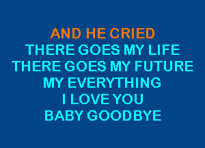 AND HECRIED
THERE GOES MY LIFE
THERE GOES MY FUTURE
MY EVERYTHING
I LOVE YOU
BABY GOODBYE