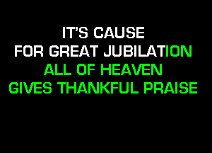 ITS CAUSE
FOR GREAT JUBILATION
ALL OF HEAVEN
GIVES THANKFUL PRAISE