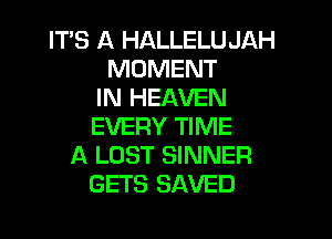 IT'S A HALLELUJAH
MOMENT
IN HEAVEN

EVERY TIME
A LUST SINNER
GETS SAVED